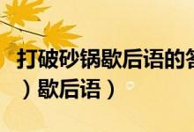 打破砂锅歇后语的答案（打破砂锅－（歇后语）歇后语）