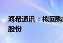 海希通讯：拟回购3000万元-4500万元公司股份