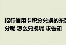 招行信用卡积分兑换的东西怎样 请问招行信用卡买什么有积分呢 怎么兑换呢 求告知