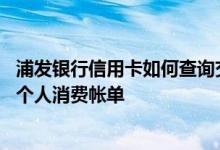 浦发银行信用卡如何查询交易记录 浦发银行信用卡怎么查询个人消费帐单