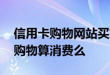 信用卡购物网站买东西算消费吗 信用卡网上购物算消费么