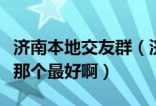 济南本地交友群（济南的同城交友的信息网站那个最好啊）
