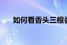 如何看香头三根香图解（如何看香头）