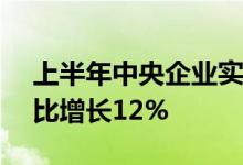 上半年中央企业实现营业收入19.2万亿元同比增长12%
