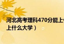 河北高考理科470分能上什么大学（河北高考理科470分能上什么大学）