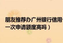 朋友推荐办广州银行信用卡通过率高吗（广州银行信用卡第一次申请额度高吗）