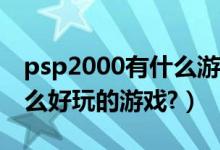 psp2000有什么游戏好玩（PSP3000有些什么好玩的游戏?）