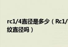 rc1/4直径是多少（Rc1/4具体指什么大径是大头处的外螺纹直径吗）