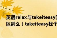 英语relax与takeiteasy区别都是表示放轻松的意思但是有区别么（takeiteasy找个词组在一起当做一个动词来用）
