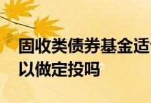 固收类债券基金适合定投吗 基金固收产品可以做定投吗