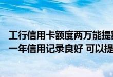 工行信用卡额度两万能提额多少 工行信用卡 额度4000 使用一年信用记录良好 可以提额吗