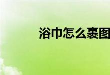 浴巾怎么裹图解（浴巾怎么裹）