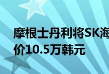 摩根士丹利将SK海力士评级下调至平配目标价10.5万韩元