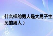 什么样的男人是大男子主义（什么是大男子主义什么是有主见的男人）