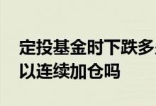 定投基金时下跌多少该加仓 基金连续下跌可以连续加仓吗