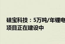 硅宝科技：5万吨/年锂电池用硅碳负极材料及专用粘合剂”项目正在建设中