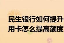 民生银行如何提升信用卡额度 民生银行的信用卡怎么提高额度