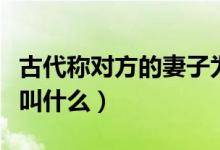 古代称对方的妻子为什么（古代称对方的妻子叫什么）