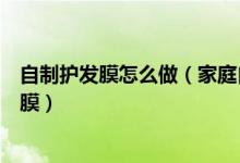 自制护发膜怎么做（家庭自制发膜怎么自制发膜如何自制发膜）