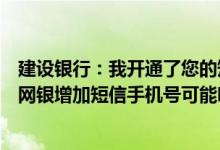 建设银行：我开通了您的短信账户变更通知服务现在想通过网银增加短信手机号可能吗？