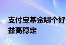 支付宝基金哪个好一点 支付宝买什么基金收益高稳定