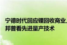 宁德时代回应锂回收商业上无法达到90%质疑：欢迎到广东邦普看先进量产技术