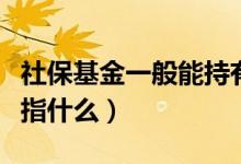 社保基金一般能持有多少股票（社保基金一般指什么）