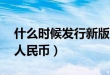 什么时候发行新版50元（什么时候发行新版人民币）