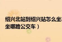 绍兴北站到绍兴站怎么坐车（从绍兴汽车站到绍兴北站可以坐哪路公交车）