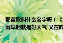 那首歌叫什么名字呀（《大风车》上的歌词“下了一整夜的雨早起就是好天气`又在昨晚梦见你 我们快乐的）