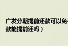 广发分期提前还款可以免手续费吗（广发银行信用卡分期付款能提前还吗）