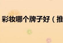 彩妆哪个牌子好（推荐最受欢迎的彩妆品牌）