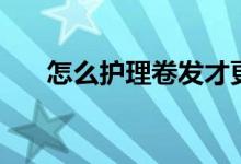 怎么护理卷发才更卷（怎么护理卷发）