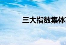 三大指数集体高开创业板指领涨