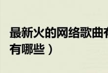 最新火的网络歌曲有哪些（最新出的网络歌曲有哪些）