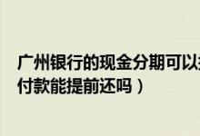 广州银行的现金分期可以提前还款吗（广州银行信用卡分期付款能提前还吗）