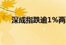 深成指跌逾1%两市下跌个股近3500只
