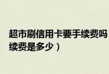 超市刷信用卡要手续费吗（广发银行信用卡超市购物刷卡手续费是多少）