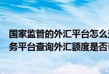 国家监管的外汇平台怎么查（怎样在国家外汇管理局网上服务平台查询外汇额度是否已批准）