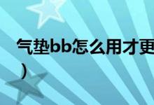 气垫bb怎么用才更好（气垫bb怎么用才自然）