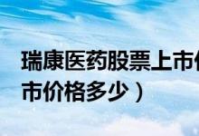 瑞康医药股票上市价格（瑞康医药002589上市价格多少）