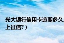 光大银行信用卡逾期多久上征信（光大银行信用卡逾期多久上征信?）