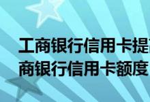 工商银行信用卡提高额度的方法 如何提高工商银行信用卡额度
