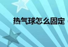 热气球怎么固定（热气球怎么起飞的）