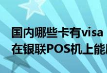 国内哪些卡有visa 中国银行VISA标准信用卡在银联POS机上能刷吗