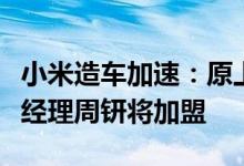 小米造车加速：原上汽通用五菱销售公司副总经理周钘将加盟