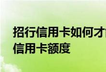 招行信用卡如何才能提高额度 招行如何提高信用卡额度
