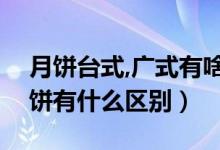 月饼台式,广式有啥区别（台式月饼和广式月饼有什么区别）