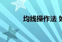 均线操作法 如何操作均线组合