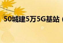 50城建5万5G基站（加强5G网络标准制定）